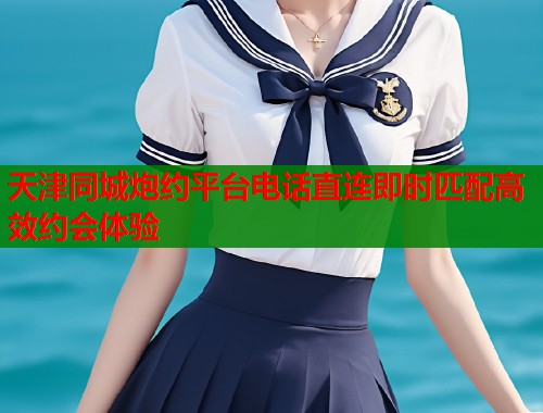 天津同城炮约平台电话直连即时匹配高效约会体验