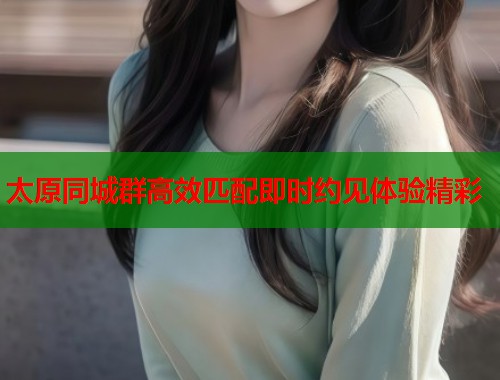 太原同城群高效匹配即时约见体验精彩