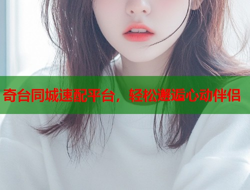 奇台同城速配平台，轻松邂逅心动伴侣