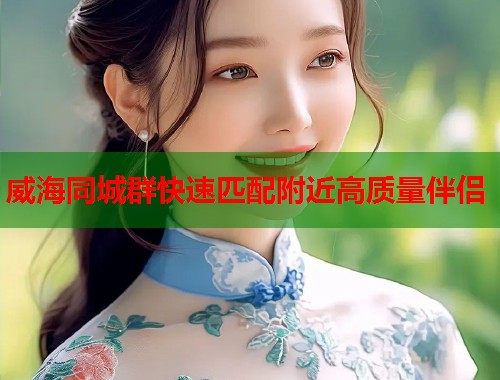 威海同城群快速匹配附近高质量伴侣