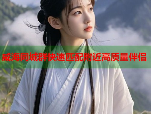 威海同城群快速匹配附近高质量伴侣