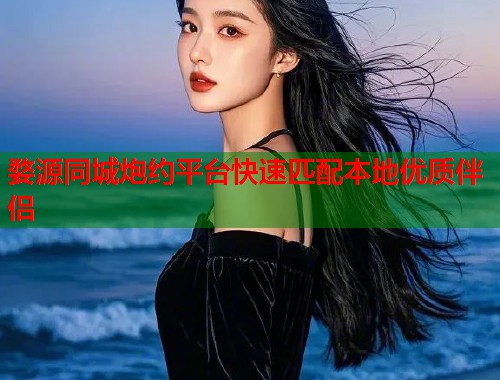婺源同城炮约平台快速匹配本地优质伴侣