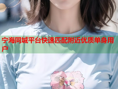宁海同城平台快速匹配附近优质单身用户