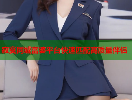 寂寞同城富婆平台快速匹配高质量伴侣