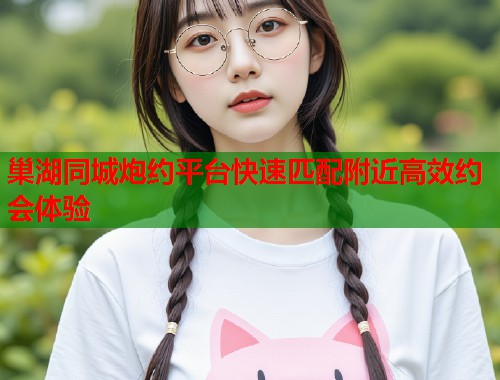 巢湖同城炮约平台快速匹配附近高效约会体验