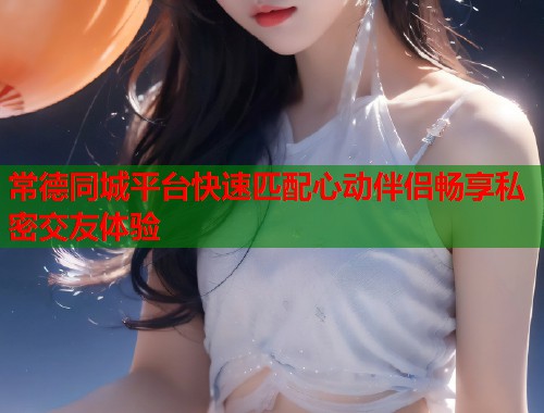 常德同城平台快速匹配心动伴侣畅享私密交友体验