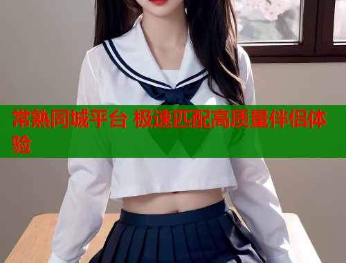 常熟同城平台 极速匹配高质量伴侣体验