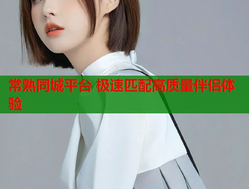 常熟同城平台 极速匹配高质量伴侣体验