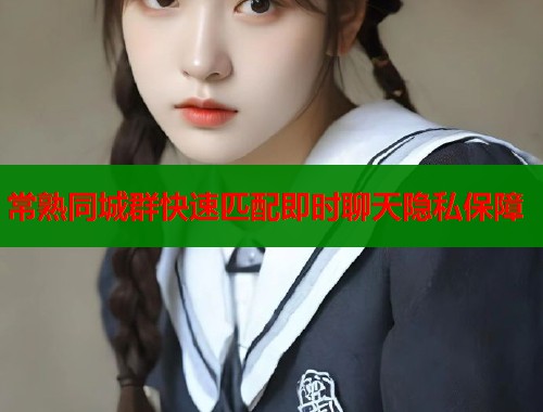 常熟同城群快速匹配即时聊天隐私保障