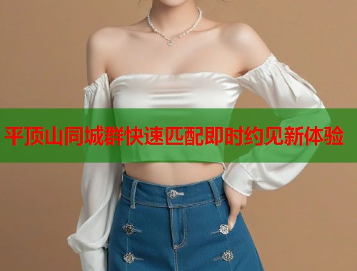 平顶山同城群快速匹配即时约见新体验