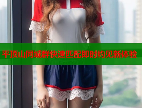 平顶山同城群快速匹配即时约见新体验
