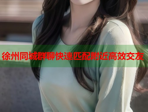 徐州同城群聊快速匹配附近高效交友