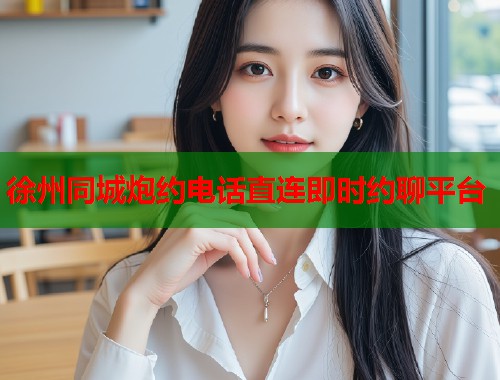 徐州同城炮约电话直连即时约聊平台