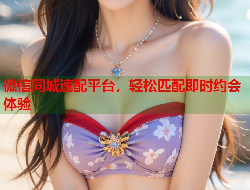 微信同城速配平台，轻松匹配即时约会体验