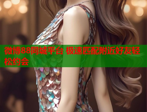 微博88同城平台 极速匹配附近好友轻松约会